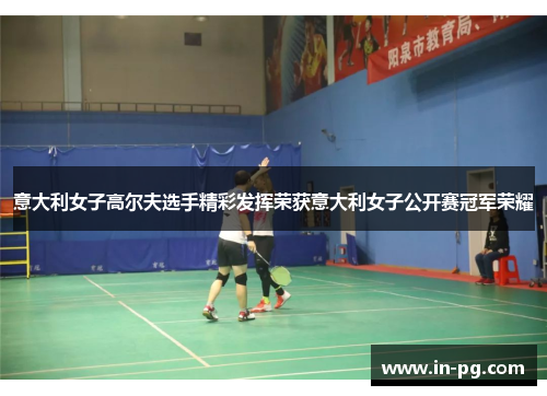 意大利女子高尔夫选手精彩发挥荣获意大利女子公开赛冠军荣耀