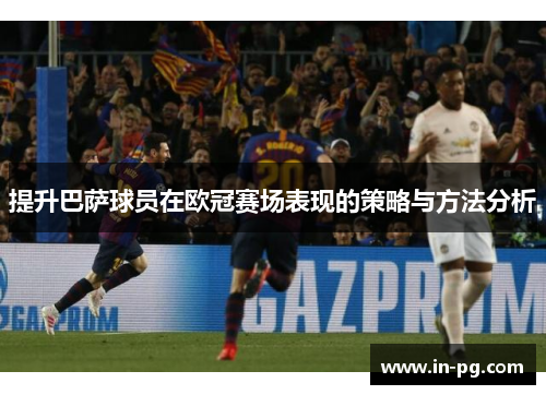 提升巴萨球员在欧冠赛场表现的策略与方法分析 提升巴萨球员在欧冠赛场表现的策略与方法分析