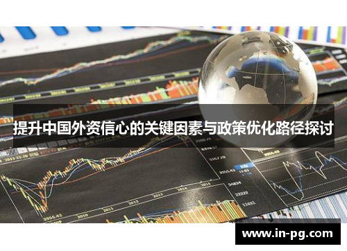 提升中国外资信心的关键因素与政策优化路径探讨