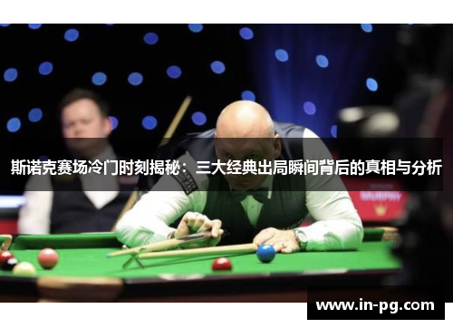 斯诺克赛场冷门时刻揭秘：三大经典出局瞬间背后的真相与分析