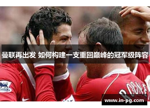 曼联再出发 如何构建一支重回巅峰的冠军级阵容