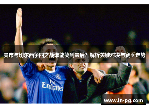 曼市与切尔西争四之战谁能笑到最后?解析关键对决与赛季走势 曼市与切尔西争四之战谁能笑到最后?解析关键对决与赛季走势