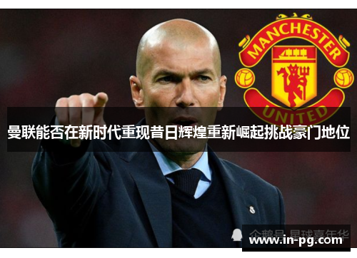 曼联能否在新时代重现昔日辉煌重新崛起挑战豪门地位