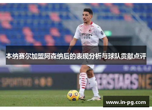 本纳赛尔加盟阿森纳后的表现分析与球队贡献点评 本纳赛尔加盟阿森纳后的表现分析与球队贡献点评