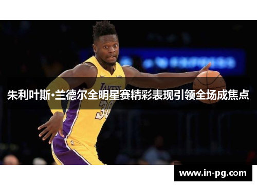 朱利叶斯·兰德尔全明星赛精彩表现引领全场成焦点 朱利叶斯·兰德尔全明星赛精彩表现引领全场成焦点