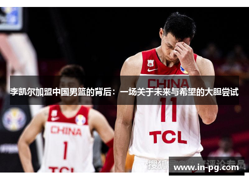 李凯尔加盟中国男篮的背后：一场关于未来与希望的大胆尝试