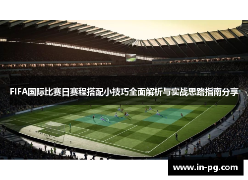 FIFA国际比赛日赛程搭配小技巧全面解析与实战思路指南分享 FIFA国际比赛日赛程搭配小技巧全面解析与实战思路指南分享