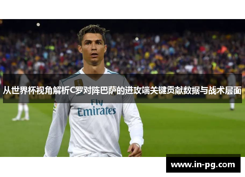 从世界杯视角解析C罗对阵巴萨的进攻端关键贡献数据与战术层面 从世界杯视角解析C罗对阵巴萨的进攻端关键贡献数据与战术层面