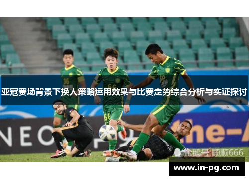 亚冠赛场背景下换人策略运用效果与比赛走势综合分析与实证探讨 亚冠赛场背景下换人策略运用效果与比赛走势综合分析与实证探讨