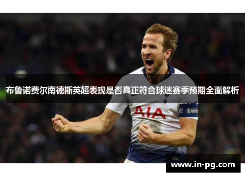 布鲁诺费尔南德斯英超表现是否真正符合球迷赛季预期全面解析