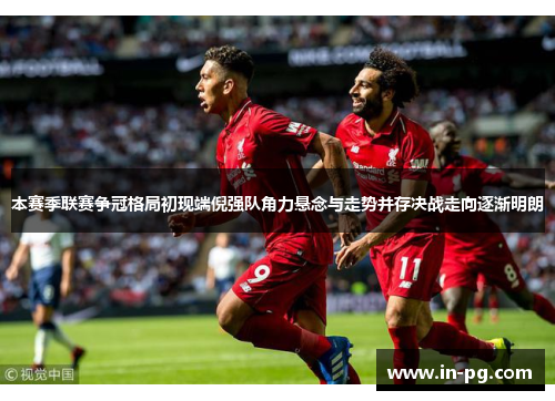 本赛季联赛争冠格局初现端倪强队角力悬念与走势并存决战走向逐渐明朗 本赛季联赛争冠格局初现端倪强队角力悬念与走势并存决战走向逐渐明朗