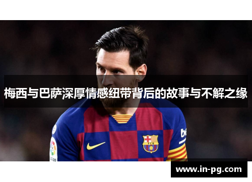 梅西与巴萨深厚情感纽带背后的故事与不解之缘 梅西与巴萨深厚情感纽带背后的故事与不解之缘