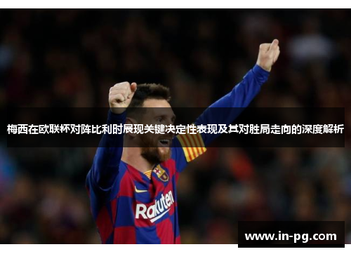 梅西在欧联杯对阵比利时展现关键决定性表现及其对胜局走向的深度解析