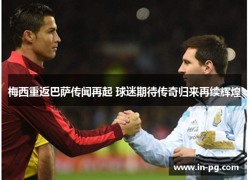 梅西重返巴萨传闻再起 球迷期待传奇归来再续辉煌