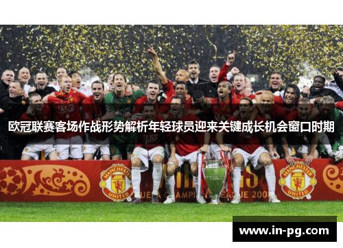 欧冠联赛客场作战形势解析年轻球员迎来关键成长机会窗口时期