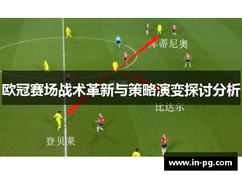 欧冠赛场战术革新与策略演变探讨分析 欧冠赛场战术革新与策略演变探讨分析