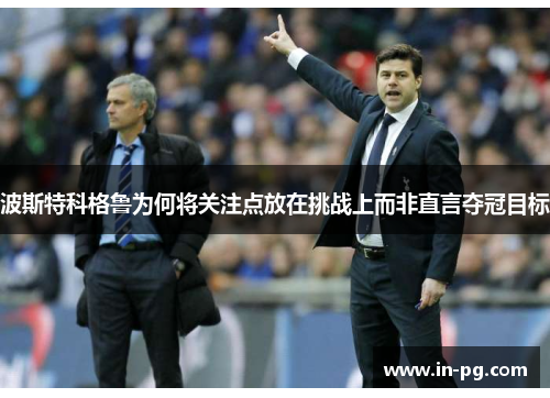 波斯特科格鲁为何将关注点放在挑战上而非直言夺冠目标