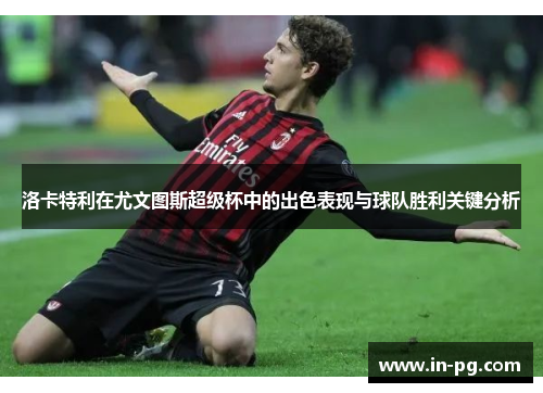 洛卡特利在尤文图斯超级杯中的出色表现与球队胜利关键分析