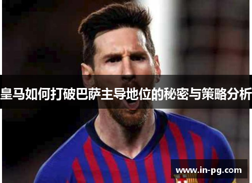 皇马如何打破巴萨主导地位的秘密与策略分析