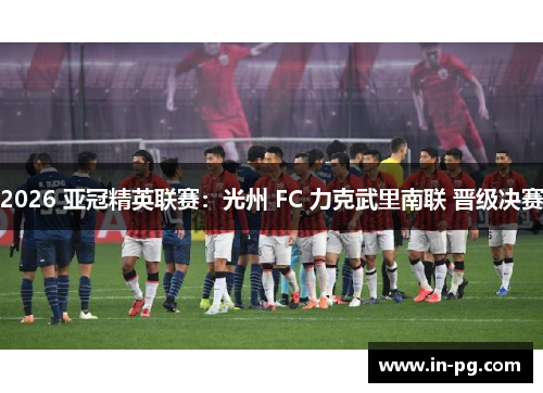 2026 亚冠精英联赛：光州 FC 力克武里南联 晋级决赛