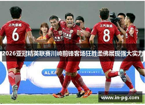 2026亚冠精英联赛川崎前锋客场狂胜柔佛展现强大实力