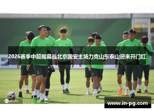 2026赛季中超揭幕战北京国安主场力克山东泰山迎来开门红