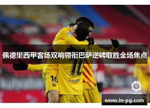 佩德里西甲客场双响领衔巴萨逆转取胜全场焦点 佩德里西甲客场双响领衔巴萨逆转取胜全场焦点