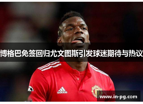 博格巴免签回归尤文图斯引发球迷期待与热议 博格巴免签回归尤文图斯引发球迷期待与热议