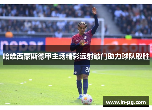 哈维西蒙斯德甲主场精彩远射破门助力球队取胜 哈维西蒙斯德甲主场精彩远射破门助力球队取胜