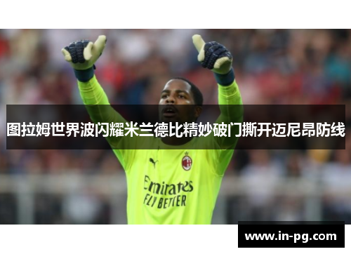 图拉姆世界波闪耀米兰德比精妙破门撕开迈尼昂防线 图拉姆世界波闪耀米兰德比精妙破门撕开迈尼昂防线