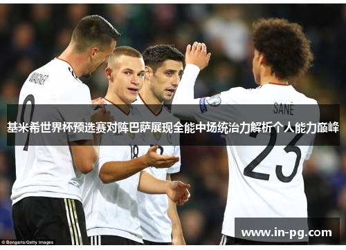 基米希世界杯预选赛对阵巴萨展现全能中场统治力解析个人能力巅峰