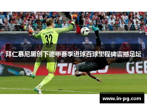 拜仁慕尼黑创下德甲赛季进球百球里程碑震撼足坛