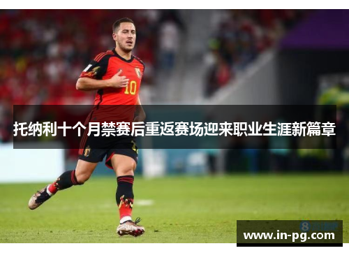托纳利十个月禁赛后重返赛场迎来职业生涯新篇章 托纳利十个月禁赛后重返赛场迎来职业生涯新篇章
