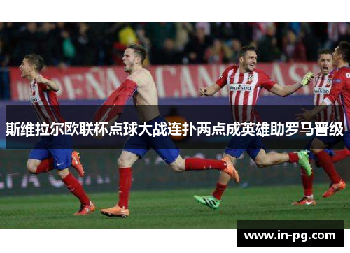 斯维拉尔欧联杯点球大战连扑两点成英雄助罗马晋级