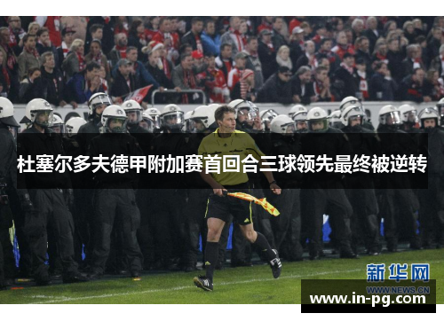 杜塞尔多夫德甲附加赛首回合三球领先最终被逆转 杜塞尔多夫德甲附加赛首回合三球领先最终被逆转
