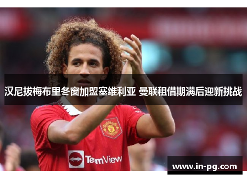 汉尼拔梅布里冬窗加盟塞维利亚 曼联租借期满后迎新挑战 汉尼拔梅布里冬窗加盟塞维利亚 曼联租借期满后迎新挑战