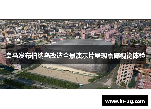 皇马发布伯纳乌改造全景演示片呈现震撼视觉体验
