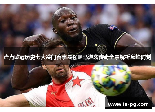 盘点欧冠历史七大冷门赛事最强黑马逆袭传奇全景解析巅峰时刻