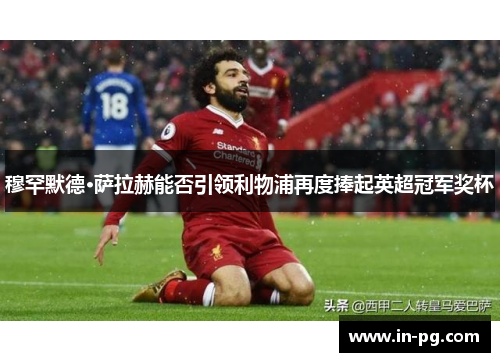 穆罕默德·萨拉赫能否引领利物浦再度捧起英超冠军奖杯