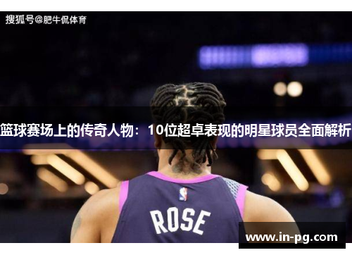 篮球赛场上的传奇人物:10位超卓表现的明星球员全面解析 篮球赛场上的传奇人物:10位超卓表现的明星球员全面解析