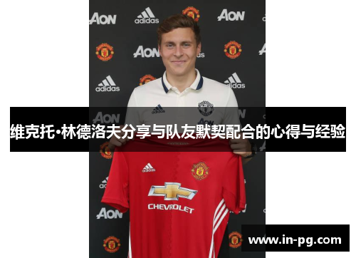 维克托·林德洛夫分享与队友默契配合的心得与经验