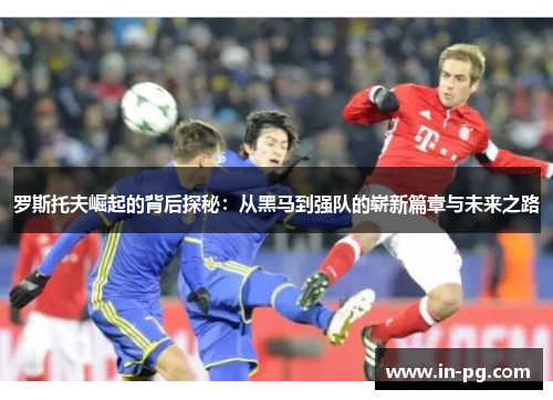 罗斯托夫崛起的背后探秘：从黑马到强队的崭新篇章与未来之路
