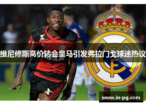 维尼修斯高价转会皇马引发弗拉门戈球迷热议