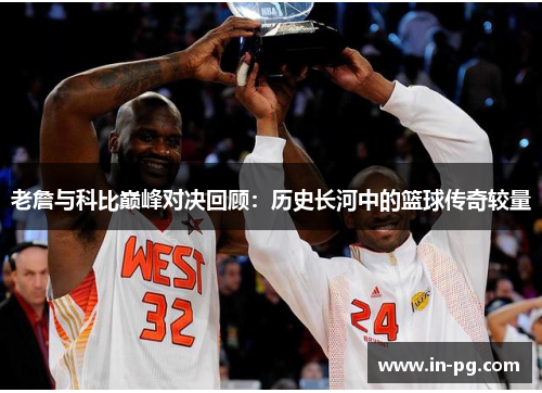 老詹与科比巅峰对决回顾：历史长河中的篮球传奇较量