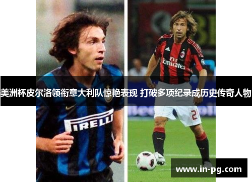 美洲杯皮尔洛领衔意大利队惊艳表现 打破多项纪录成历史传奇人物 美洲杯皮尔洛领衔意大利队惊艳表现 打破多项纪录成历史传奇人物