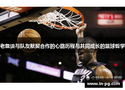 老詹谈与队友默契合作的心路历程与共同成长的篮球哲学