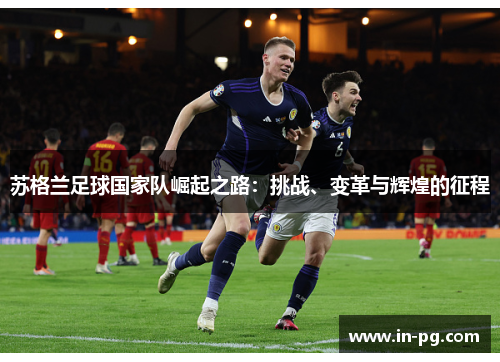 苏格兰足球国家队崛起之路：挑战、变革与辉煌的征程
