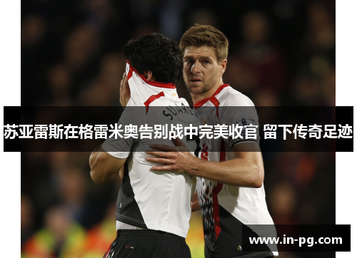 苏亚雷斯在格雷米奥告别战中完美收官 留下传奇足迹