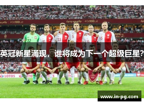 英冠新星涌现，谁将成为下一个超级巨星？