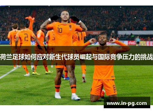 荷兰足球如何应对新生代球员崛起与国际竞争压力的挑战